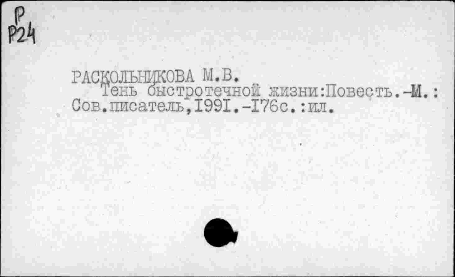 ﻿РАСКОЛЬНИКОВА М.В.
Тень быстротечной жизни: Повесть.-И.: Сов.писатель,1991.-176с.:ил.